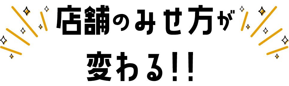 店舗のみせ方が変わる!!