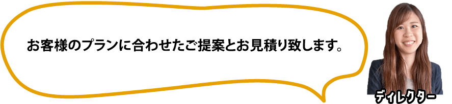 お客様のプランに合わせたご提案とお見積り致します。